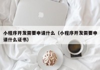 小程序开发需要申请什么（小程序开发需要申请什么证书）