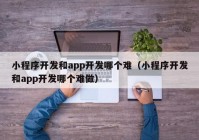 小程序开发和app开发哪个难（小程序开发和app开发哪个难做）