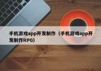 手机游戏app开发制作（手机游戏app开发制作RPG）