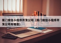 厦门微信小程序开发公司（厦门微信小程序开发公司有哪些）