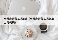 小程序开发工具api（小程序开发工具怎么上传代码）