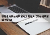 联想电脑网站建设策划方案论文（网站建设策划书论文）