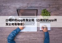 口碑好的app开发公司（口碑好的app开发公司有哪些）