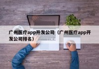 广州医疗app开发公司（广州医疗app开发公司排名）